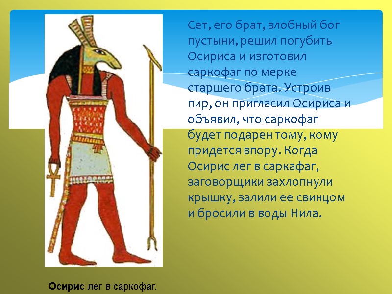 Сет, его брат, злобный бог пустыни, решил погубить Осириса и изготовил саркофаг по мерке